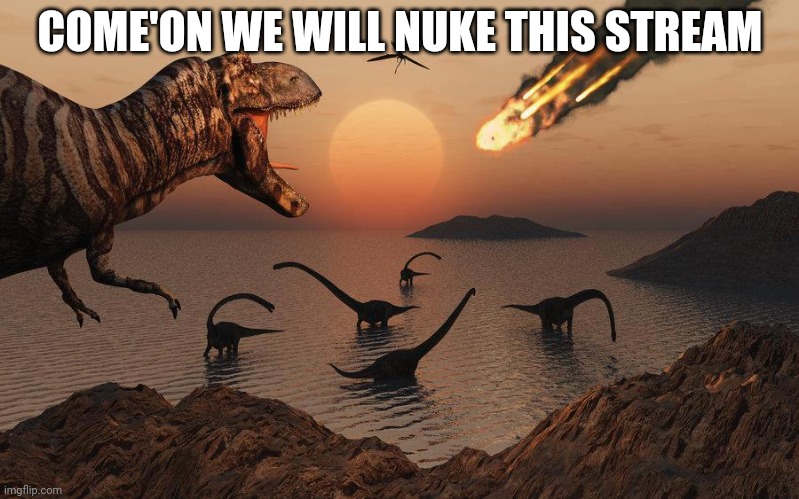 Lets extinct this stream!!!! | COME'ON WE WILL NUKE THIS STREAM | image tagged in extinct | made w/ Imgflip meme maker