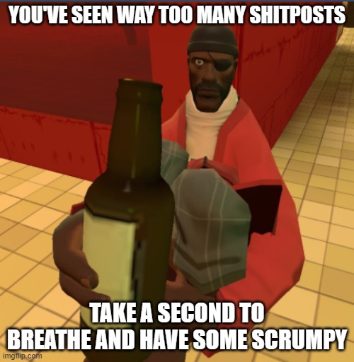 Here have some scrumpy | YOU'VE SEEN WAY TOO MANY SHITPOSTS; TAKE A SECOND TO BREATHE AND HAVE SOME SCRUMPY | image tagged in here have some scrumpy | made w/ Imgflip meme maker