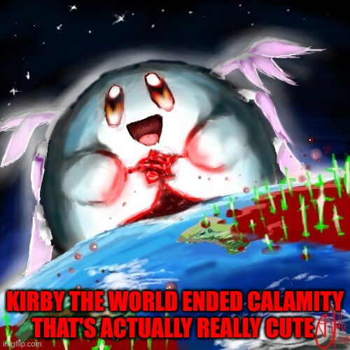 Kirby ended world | KIRBY THE WORLD ENDED CALAMITY THAT'S ACTUALLY REALLY CUTE | image tagged in kirby | made w/ Imgflip meme maker