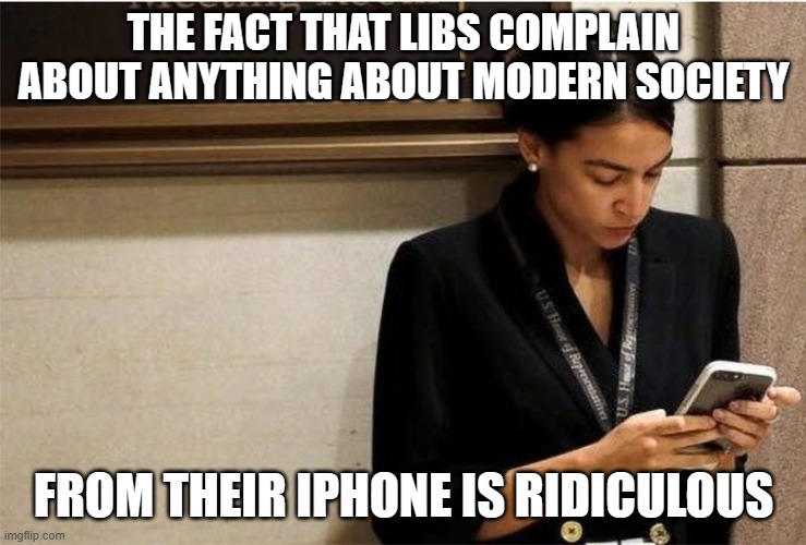 AOC on phone | THE FACT THAT LIBS COMPLAIN ABOUT ANYTHING ABOUT MODERN SOCIETY FROM THEIR IPHONE IS RIDICULOUS | image tagged in aoc on phone | made w/ Imgflip meme maker