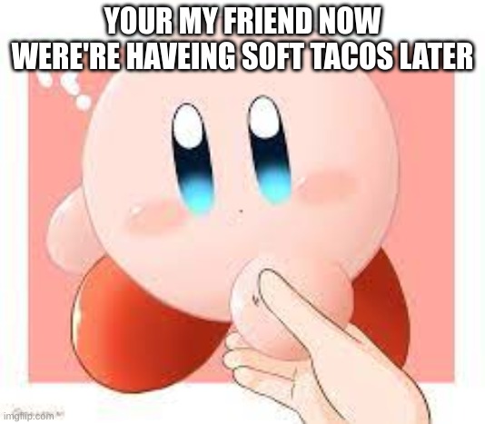 Kirby friend soft tacos | YOUR MY FRIEND NOW WE'RE HAVING SOFT TACOS LATER | image tagged in kirby,friends,food | made w/ Imgflip meme maker