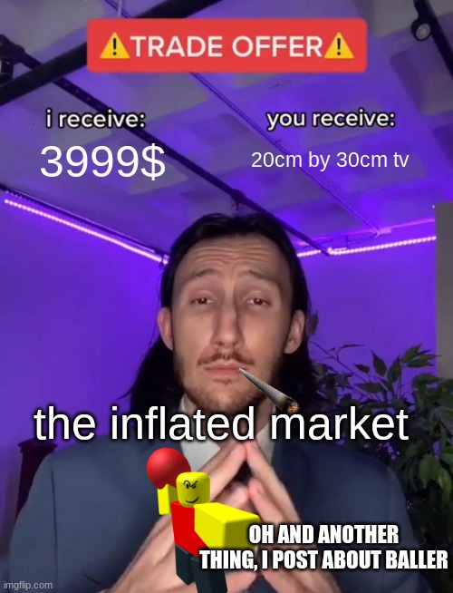Trade Offer | 3999$; 20cm by 30cm tv; the inflated market; OH AND ANOTHER THING, I POST ABOUT BALLER | image tagged in trade offer | made w/ Imgflip meme maker