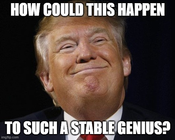 Trump Smiling | HOW COULD THIS HAPPEN TO SUCH A STABLE GENIUS? | image tagged in trump smiling | made w/ Imgflip meme maker