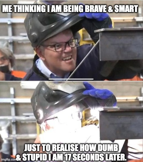 Brave & Stupid | ME THINKING I AM BEING BRAVE & SMART; JUST TO REALISE HOW DUMB & STUPID I AM 17 SECONDS LATER. | image tagged in welding scomo | made w/ Imgflip meme maker