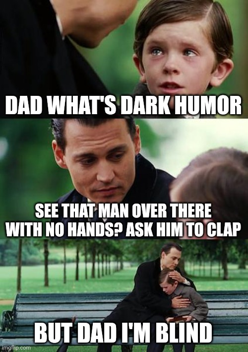Dark humor is always good | DAD WHAT'S DARK HUMOR; SEE THAT MAN OVER THERE WITH NO HANDS? ASK HIM TO CLAP; BUT DAD I'M BLIND | image tagged in memes,finding neverland,dark humor | made w/ Imgflip meme maker