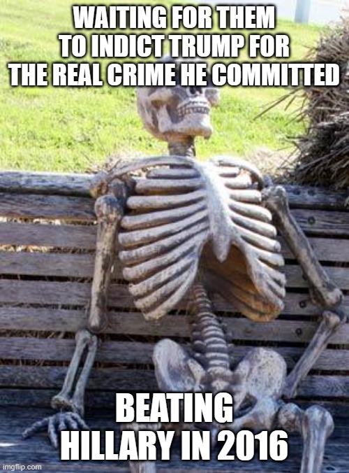 Waiting Skeleton | WAITING FOR THEM TO INDICT TRUMP FOR THE REAL CRIME HE COMMITTED; BEATING HILLARY IN 2016 | image tagged in memes,waiting skeleton | made w/ Imgflip meme maker