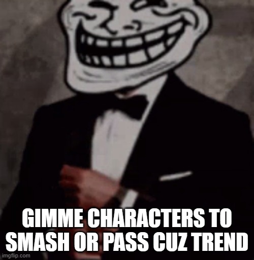 we do a little trolling | GIMME CHARACTERS TO SMASH OR PASS CUZ TREND | image tagged in we do a little trolling | made w/ Imgflip meme maker