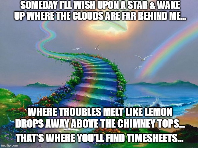 Over the Rainbow | SOMEDAY I'LL WISH UPON A STAR & WAKE UP WHERE THE CLOUDS ARE FAR BEHIND ME... WHERE TROUBLES MELT LIKE LEMON DROPS AWAY ABOVE THE CHIMNEY TOPS... THAT'S WHERE YOU'LL FIND TIMESHEETS... | image tagged in ashley let me paint you a rainbow let it melt away your tears,timesheet reminder | made w/ Imgflip meme maker