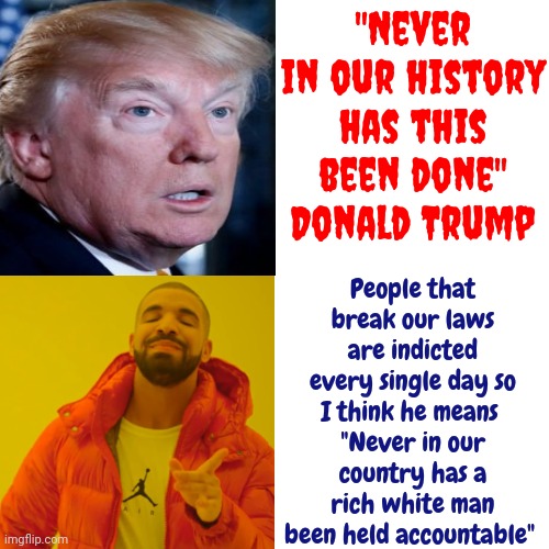 Above The Law | "Never in our history has this been done"
Donald Trump; People that break our laws are indicted every single day so I think he means 
"Never in our country has a rich white man been held accountable" | image tagged in trump indicted,lock him up,it's the law,memes,racism,disgrace | made w/ Imgflip meme maker