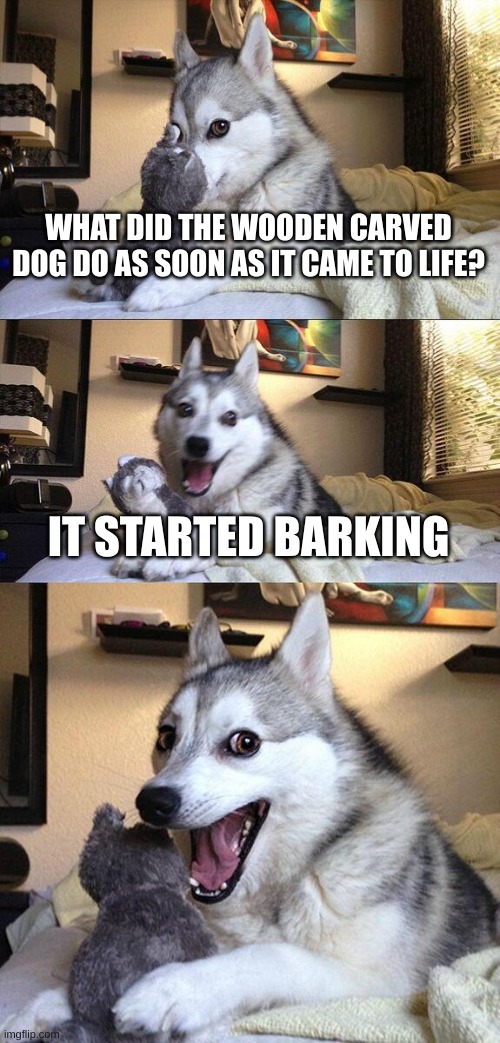 whats its roots though? | WHAT DID THE WOODEN CARVED DOG DO AS SOON AS IT CAME TO LIFE? IT STARTED BARKING | image tagged in memes,bad pun dog | made w/ Imgflip meme maker