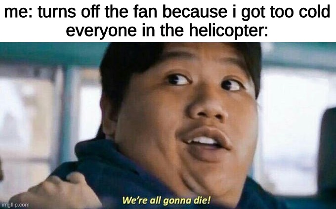 i got bored | me: turns off the fan because i got too cold
everyone in the helicopter: | image tagged in we're all gonna die | made w/ Imgflip meme maker