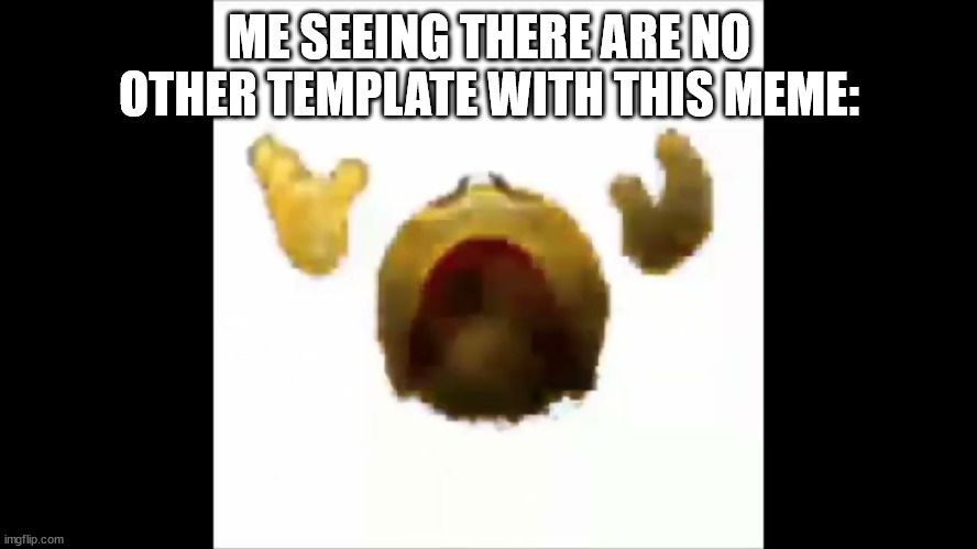 no template | ME SEEING THERE ARE NO OTHER TEMPLATE WITH THIS MEME: | image tagged in screaming vanishing smiley | made w/ Imgflip meme maker