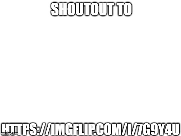 SHOUTOUT TO; HTTPS://IMGFLIP.COM/I/7G9Y4U | image tagged in shouter,fun | made w/ Imgflip meme maker