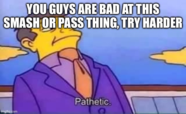 skinner pathetic | YOU GUYS ARE BAD AT THIS SMASH OR PASS THING, TRY HARDER | image tagged in skinner pathetic | made w/ Imgflip meme maker