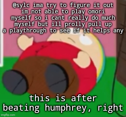 cartman | @sylc ima try to figure it out
im not able to play omori myself so i cant really do much myself but ill prolly pull up a playthrough to see if it helps any; this is after beating humphrey, right | image tagged in cartman | made w/ Imgflip meme maker