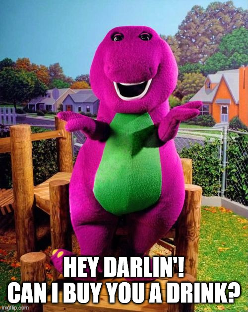 Barney the Dinosaur  | HEY DARLIN'!
CAN I BUY YOU A DRINK? | image tagged in barney the dinosaur | made w/ Imgflip meme maker