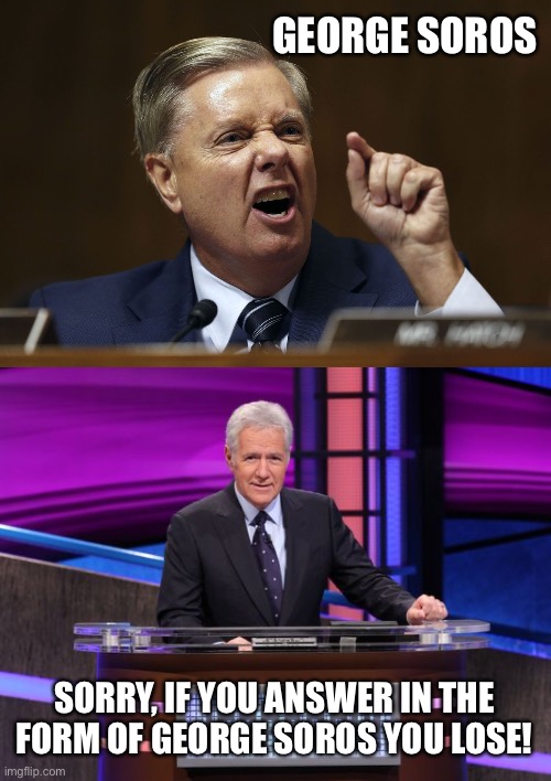 GEORGE SOROS SORRY, IF YOU ANSWER IN THE FORM OF GEORGE SOROS YOU LOSE! | image tagged in lindsay graham snarling in a hissy fit,alex trebek jeopardy | made w/ Imgflip meme maker