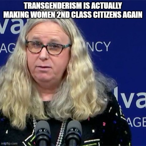 Rachel Levine | TRANSGENDERISM IS ACTUALLY MAKING WOMEN 2ND CLASS CITIZENS AGAIN | image tagged in rachel levine | made w/ Imgflip meme maker