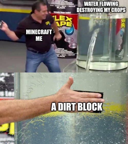 Flex Tape | WATER FLOWING DESTROYING MY CROPS; MINECRAFT ME; A DIRT BLOCK | image tagged in flex tape | made w/ Imgflip meme maker