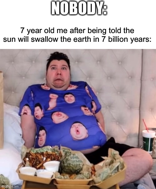 Meme | NOBODY:; 7 year old me after being told the sun will swallow the earth in 7 billion years: | image tagged in sun,swallow,earth,nikocado avocado,memes | made w/ Imgflip meme maker