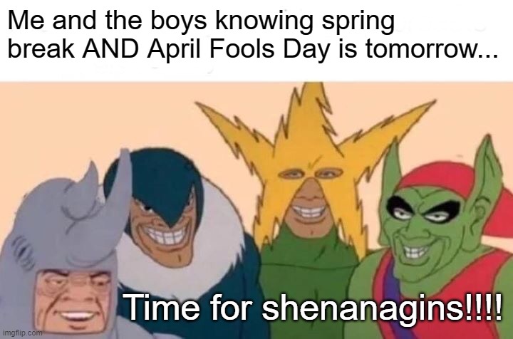 Anybody celebrating April Fools this Spring Break? XD Have a great Friday, Ya'll! | Me and the boys knowing spring break AND April Fools Day is tomorrow... Time for shenanagins!!!! | image tagged in memes,me and the boys | made w/ Imgflip meme maker