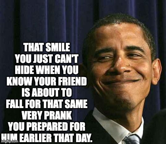 That very smile | THAT SMILE YOU JUST CAN'T HIDE WHEN YOU KNOW YOUR FRIEND IS ABOUT TO FALL FOR THAT SAME VERY PRANK YOU PREPARED FOR HIM EARLIER THAT DAY. | image tagged in obama smug face | made w/ Imgflip meme maker