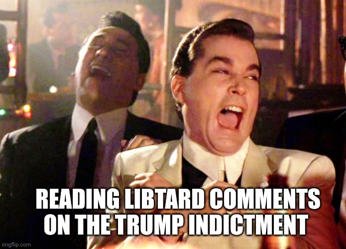 Good Fellas Hilarious Meme | READING LIBTARD COMMENTS ON THE TRUMP INDICTMENT | image tagged in memes,good fellas hilarious | made w/ Imgflip meme maker