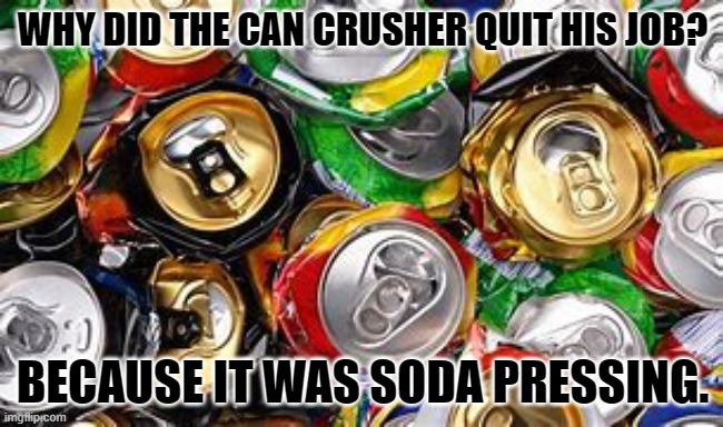 Bad Dad Joke March 31, 2023 | WHY DID THE CAN CRUSHER QUIT HIS JOB? BECAUSE IT WAS SODA PRESSING. | image tagged in recycling | made w/ Imgflip meme maker
