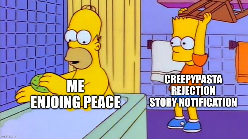 bart hitting homer with a chair | CREEPYPASTA REJECTION STORY NOTIFICATION; ME ENJOING PEACE | image tagged in bart hitting homer with a chair | made w/ Imgflip meme maker