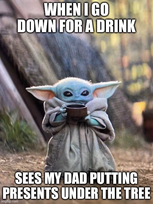 BABY YODA TEA | WHEN I GO DOWN FOR A DRINK; SEES MY DAD PUTTING PRESENTS UNDER THE TREE | image tagged in baby yoda tea | made w/ Imgflip meme maker