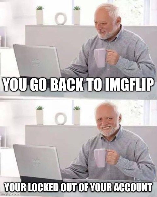 It me Purple_Dude. | YOU GO BACK TO IMGFLIP; YOUR LOCKED OUT OF YOUR ACCOUNT | image tagged in memes,hide the pain harold | made w/ Imgflip meme maker
