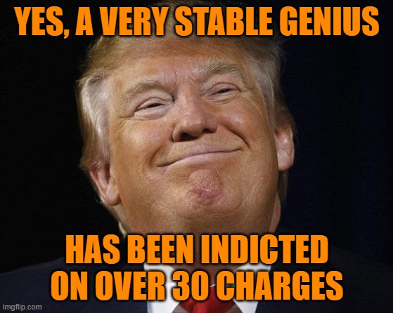 Trump Smiling | YES, A VERY STABLE GENIUS HAS BEEN INDICTED ON OVER 30 CHARGES | image tagged in trump smiling | made w/ Imgflip meme maker