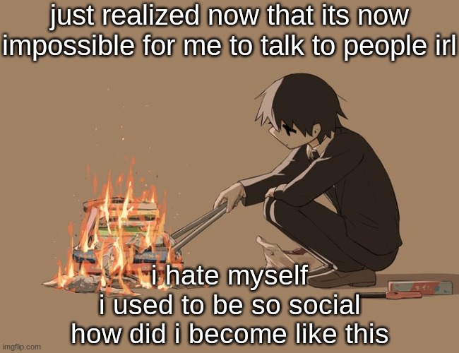 Avogado6 depression | just realized now that its now impossible for me to talk to people irl; i hate myself
i used to be so social
how did i become like this | image tagged in avogado6 depression | made w/ Imgflip meme maker