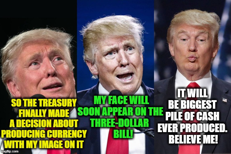 Trump Currency | SO THE TREASURY FINALLY MADE A DECISION ABOUT PRODUCING CURRENCY WITH MY IMAGE ON IT; IT WILL BE BIGGEST PILE OF CASH EVER PRODUCED.  BELIEVE ME! MY FACE WILL SOON APPEAR ON THE 
THREE-DOLLAR  
  BILL! | image tagged in trump 3,donald trump approves,maga,trump,donald trump you're fired,politicians | made w/ Imgflip meme maker