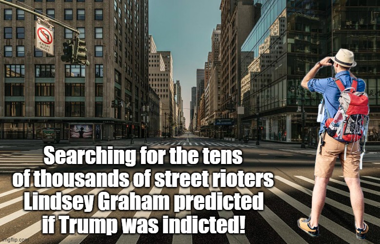There will be riots in the streets if Trump is indicted - Lindsey Graham | Searching for the tens of thousands of street rioters; Lindsey Graham predicted if Trump was indicted! | image tagged in donald trump,indictment,rioters,lindsey graham | made w/ Imgflip meme maker