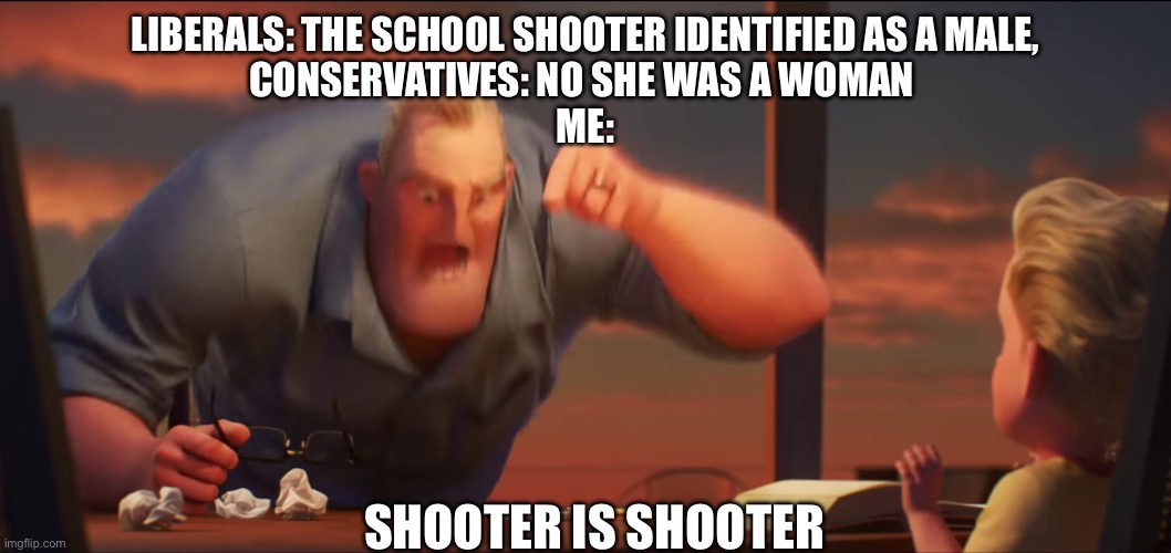 math is math | LIBERALS: THE SCHOOL SHOOTER IDENTIFIED AS A MALE,
CONSERVATIVES: NO SHE WAS A WOMAN 
ME:; SHOOTER IS SHOOTER | image tagged in math is math | made w/ Imgflip meme maker