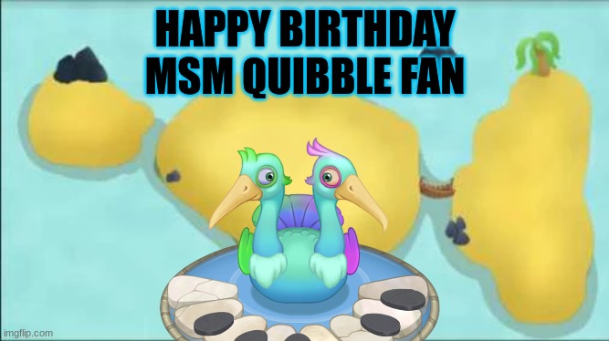 E | HAPPY BIRTHDAY MSM QUIBBLE FAN | image tagged in my singing monsters | made w/ Imgflip meme maker