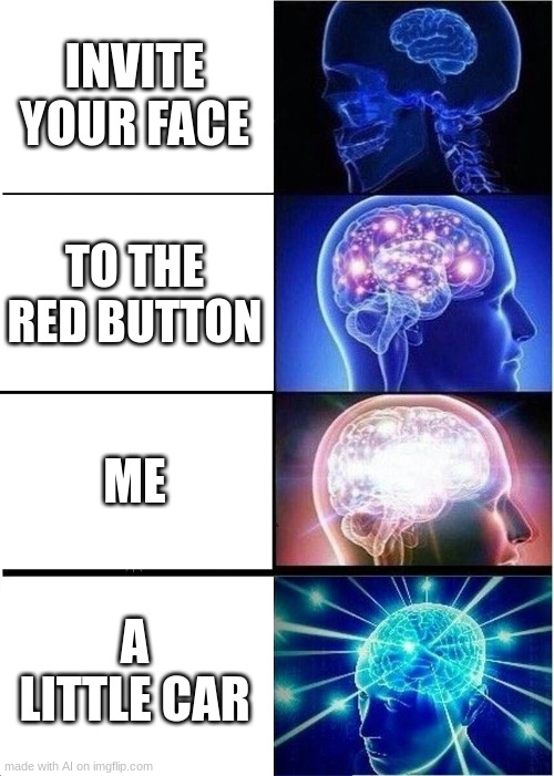 an ai made this meme | INVITE YOUR FACE; TO THE RED BUTTON; ME; A LITTLE CAR | image tagged in memes,expanding brain | made w/ Imgflip meme maker