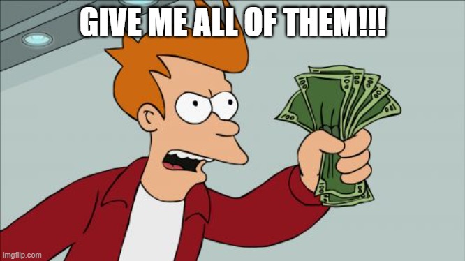Shut Up And Take My Money Fry Meme | GIVE ME ALL OF THEM!!! | image tagged in memes,shut up and take my money fry | made w/ Imgflip meme maker