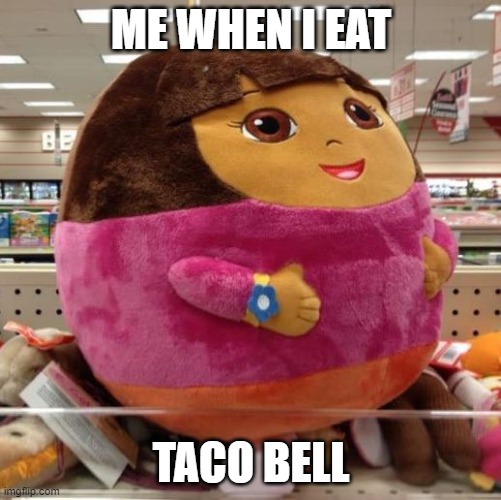 Dora | ME WHEN I EAT; TACO BELL | image tagged in dora | made w/ Imgflip meme maker