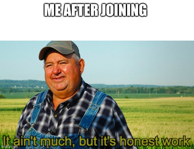 It ain't much, but it's honest work | ME AFTER JOINING | image tagged in it ain't much but it's honest work | made w/ Imgflip meme maker