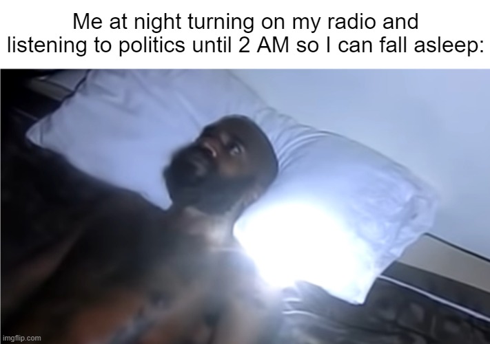 "That's Rich Valdes, Valdes with the 'S', we'll be right back..." | Me at night turning on my radio and listening to politics until 2 AM so I can fall asleep: | image tagged in mc ride laying in bed | made w/ Imgflip meme maker