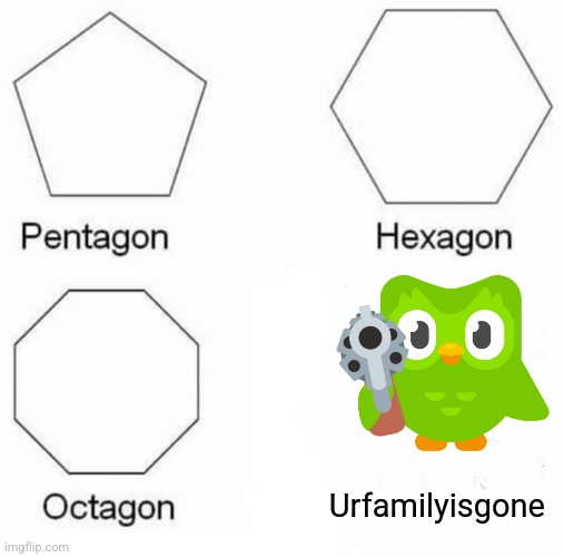 Pentagon Hexagon Octagon | Urfamilyisgone | image tagged in memes,pentagon hexagon octagon | made w/ Imgflip meme maker