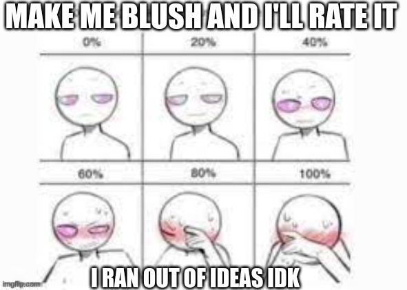 try i guess | MAKE ME BLUSH AND I'LL RATE IT; I RAN OUT OF IDEAS IDK | image tagged in idk | made w/ Imgflip meme maker