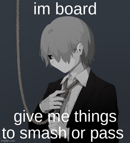 Avogado6 depression | im board; give me things to smash or pass | image tagged in avogado6 depression | made w/ Imgflip meme maker