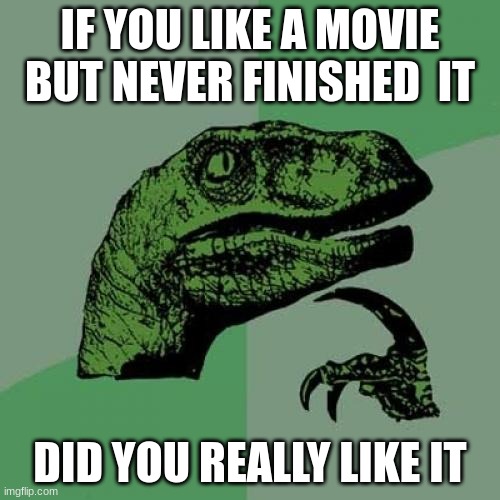 deep thoughts with Mr raptor | IF YOU LIKE A MOVIE BUT NEVER FINISHED  IT; DID YOU REALLY LIKE IT | image tagged in memes | made w/ Imgflip meme maker