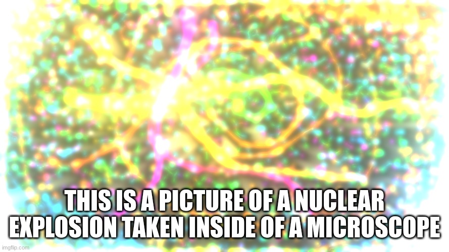 cool | THIS IS A PICTURE OF A NUCLEAR EXPLOSION TAKEN INSIDE OF A MICROSCOPE | image tagged in science | made w/ Imgflip meme maker