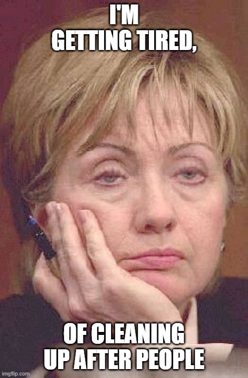 Tired Hillary | I'M GETTING TIRED, OF CLEANING UP AFTER PEOPLE | image tagged in tired hillary | made w/ Imgflip meme maker
