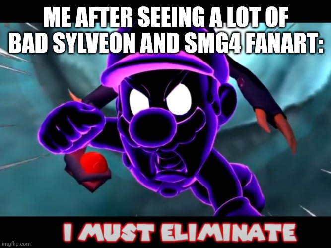 Smg4 Mario must eliminate | ME AFTER SEEING A LOT OF BAD SYLVEON AND SMG4 FANART: | image tagged in smg4 mario must eliminate | made w/ Imgflip meme maker