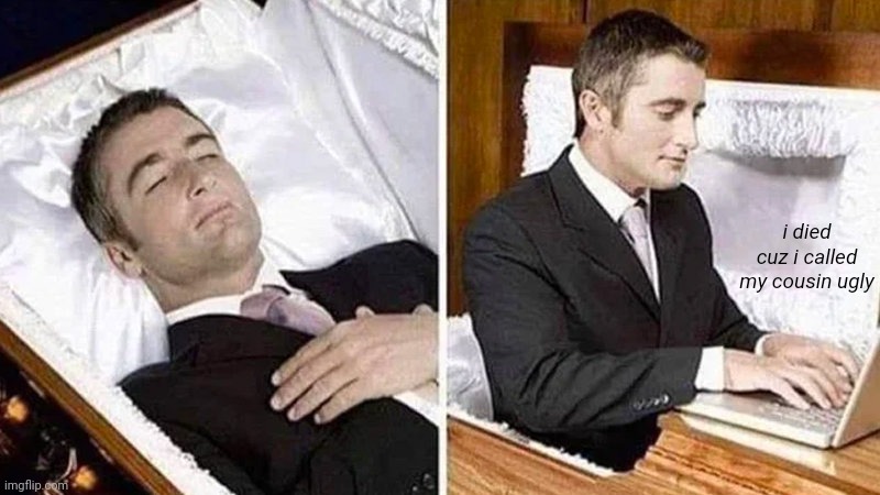 Deceased man in Coffin Typing | i died cuz i called my cousin ugly | image tagged in deceased man in coffin typing | made w/ Imgflip meme maker